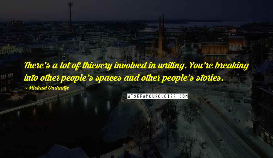 Michael Ondaatje Quotes: There's a lot of thievery involved in writing. You're breaking into other people's spaces and other people's stories.