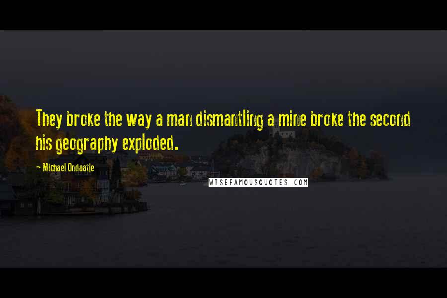 Michael Ondaatje Quotes: They broke the way a man dismantling a mine broke the second his geography exploded.