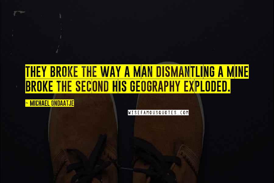 Michael Ondaatje Quotes: They broke the way a man dismantling a mine broke the second his geography exploded.