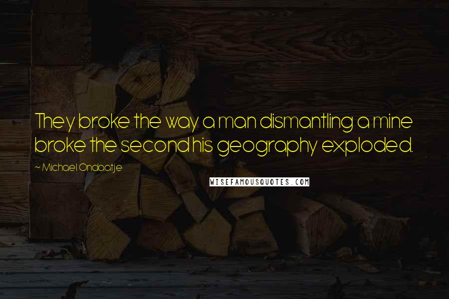 Michael Ondaatje Quotes: They broke the way a man dismantling a mine broke the second his geography exploded.