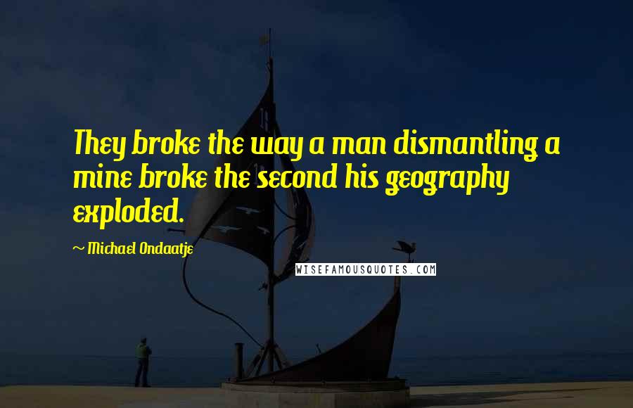 Michael Ondaatje Quotes: They broke the way a man dismantling a mine broke the second his geography exploded.