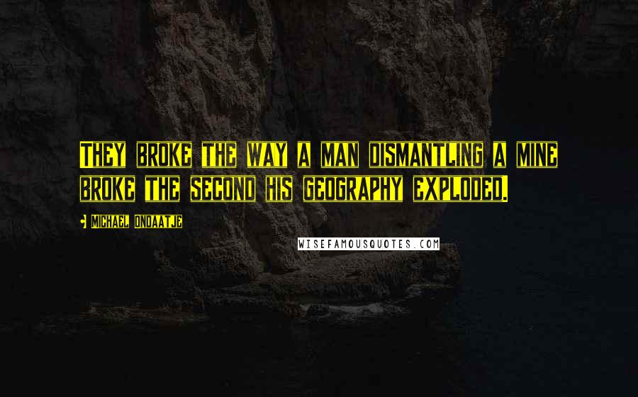 Michael Ondaatje Quotes: They broke the way a man dismantling a mine broke the second his geography exploded.