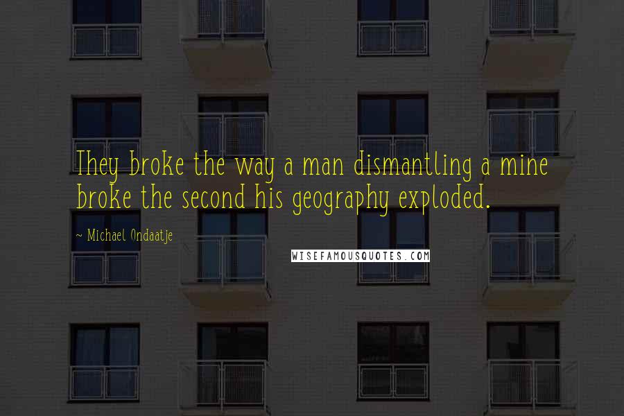 Michael Ondaatje Quotes: They broke the way a man dismantling a mine broke the second his geography exploded.