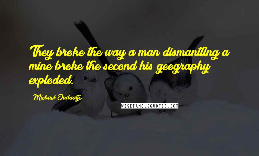 Michael Ondaatje Quotes: They broke the way a man dismantling a mine broke the second his geography exploded.