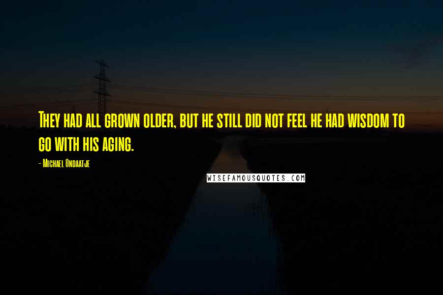 Michael Ondaatje Quotes: They had all grown older, but he still did not feel he had wisdom to go with his aging.