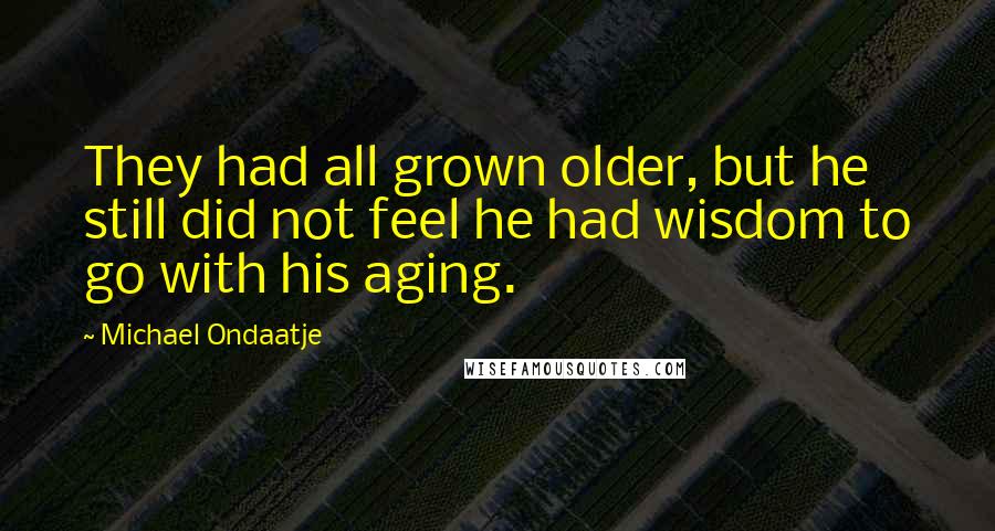 Michael Ondaatje Quotes: They had all grown older, but he still did not feel he had wisdom to go with his aging.