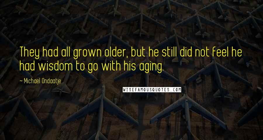 Michael Ondaatje Quotes: They had all grown older, but he still did not feel he had wisdom to go with his aging.