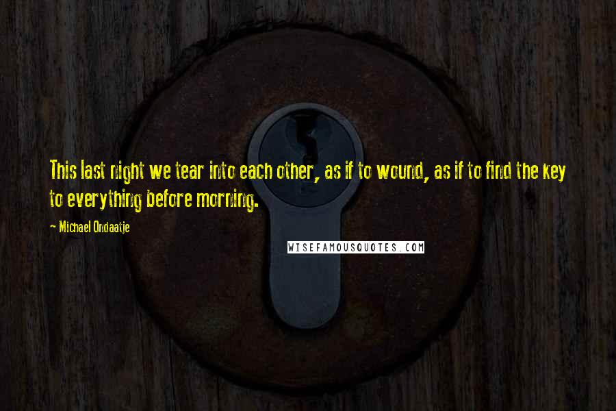 Michael Ondaatje Quotes: This last night we tear into each other, as if to wound, as if to find the key to everything before morning.