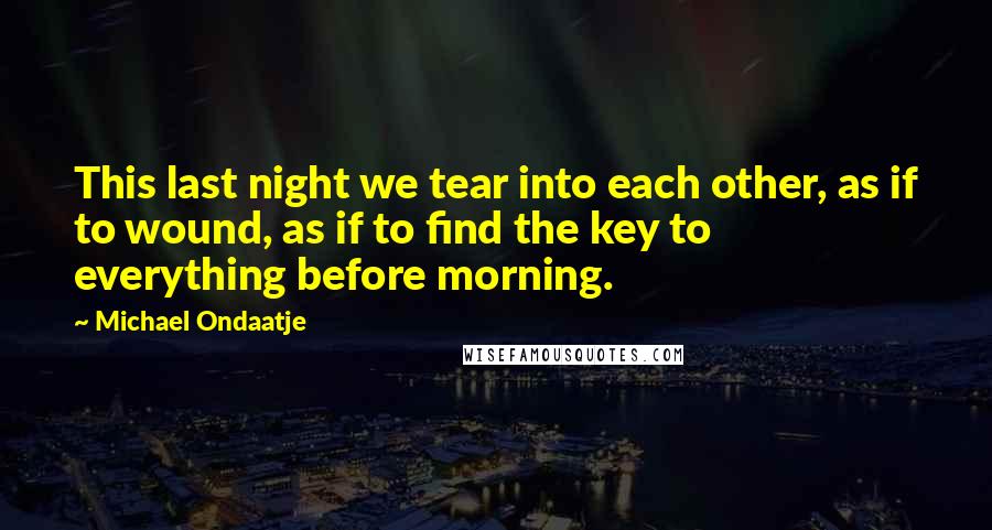 Michael Ondaatje Quotes: This last night we tear into each other, as if to wound, as if to find the key to everything before morning.