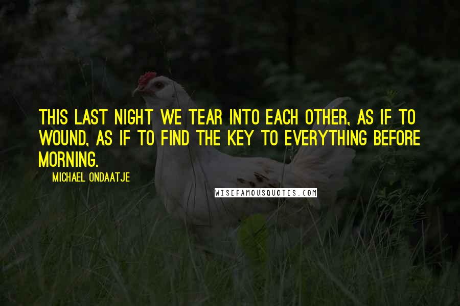 Michael Ondaatje Quotes: This last night we tear into each other, as if to wound, as if to find the key to everything before morning.