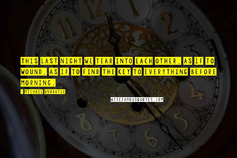 Michael Ondaatje Quotes: This last night we tear into each other, as if to wound, as if to find the key to everything before morning.