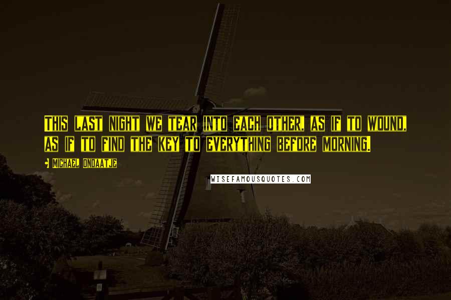 Michael Ondaatje Quotes: This last night we tear into each other, as if to wound, as if to find the key to everything before morning.