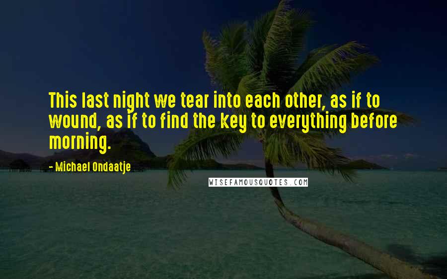 Michael Ondaatje Quotes: This last night we tear into each other, as if to wound, as if to find the key to everything before morning.