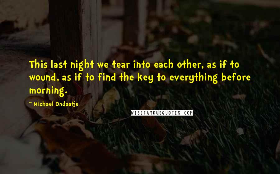 Michael Ondaatje Quotes: This last night we tear into each other, as if to wound, as if to find the key to everything before morning.