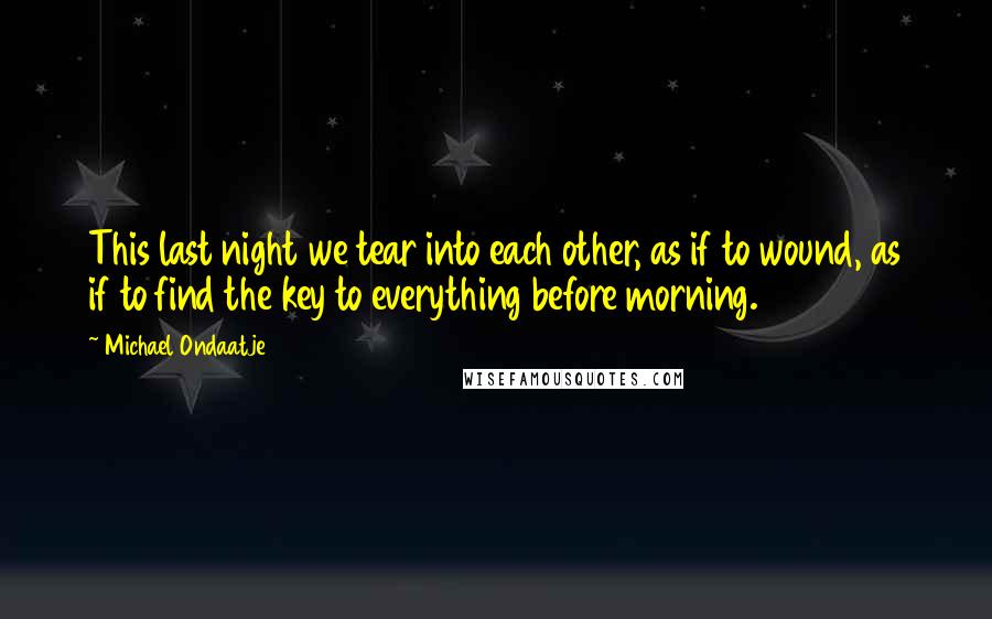 Michael Ondaatje Quotes: This last night we tear into each other, as if to wound, as if to find the key to everything before morning.