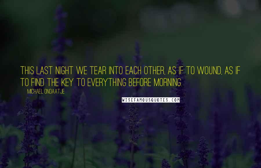 Michael Ondaatje Quotes: This last night we tear into each other, as if to wound, as if to find the key to everything before morning.