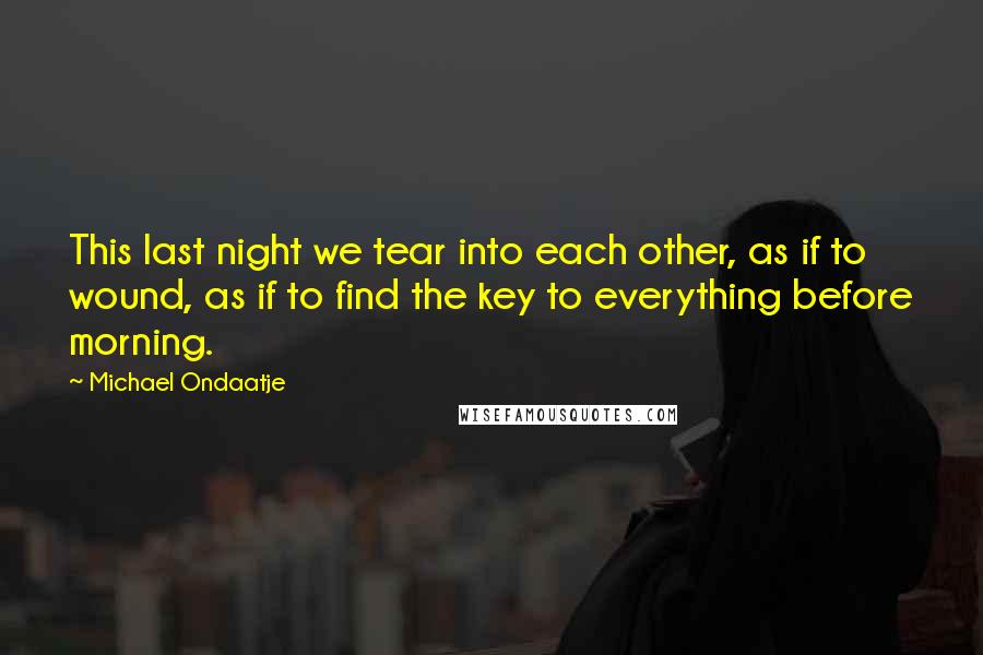 Michael Ondaatje Quotes: This last night we tear into each other, as if to wound, as if to find the key to everything before morning.