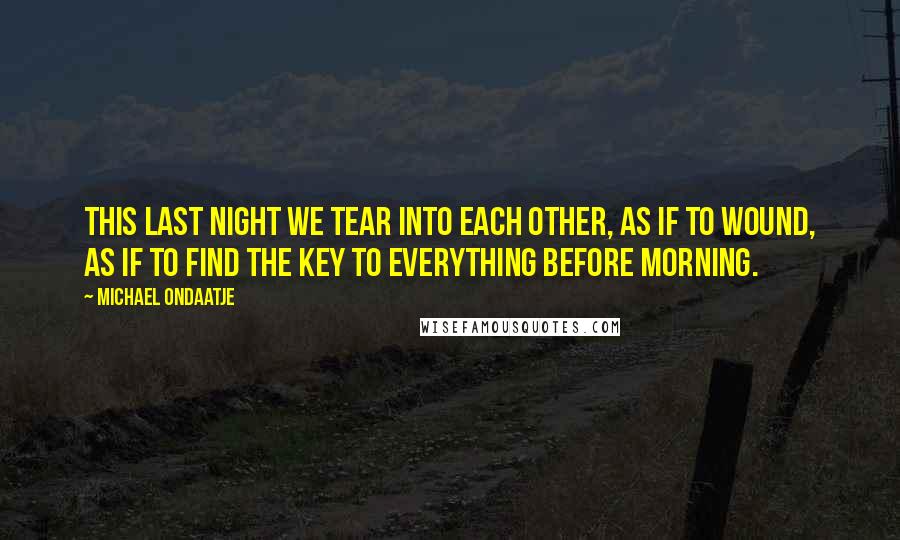 Michael Ondaatje Quotes: This last night we tear into each other, as if to wound, as if to find the key to everything before morning.