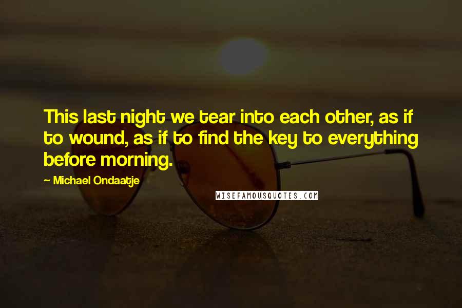 Michael Ondaatje Quotes: This last night we tear into each other, as if to wound, as if to find the key to everything before morning.