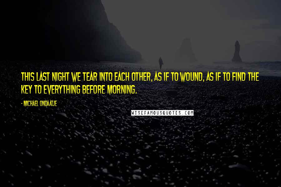 Michael Ondaatje Quotes: This last night we tear into each other, as if to wound, as if to find the key to everything before morning.