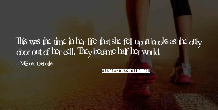 Michael Ondaatje Quotes: This was the time in her life that she fell upon books as the only door out of her cell. They became half her world.