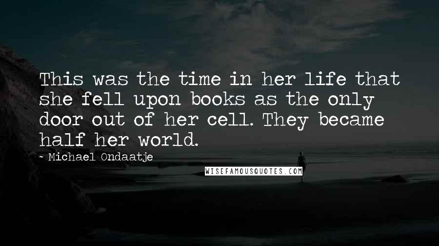 Michael Ondaatje Quotes: This was the time in her life that she fell upon books as the only door out of her cell. They became half her world.