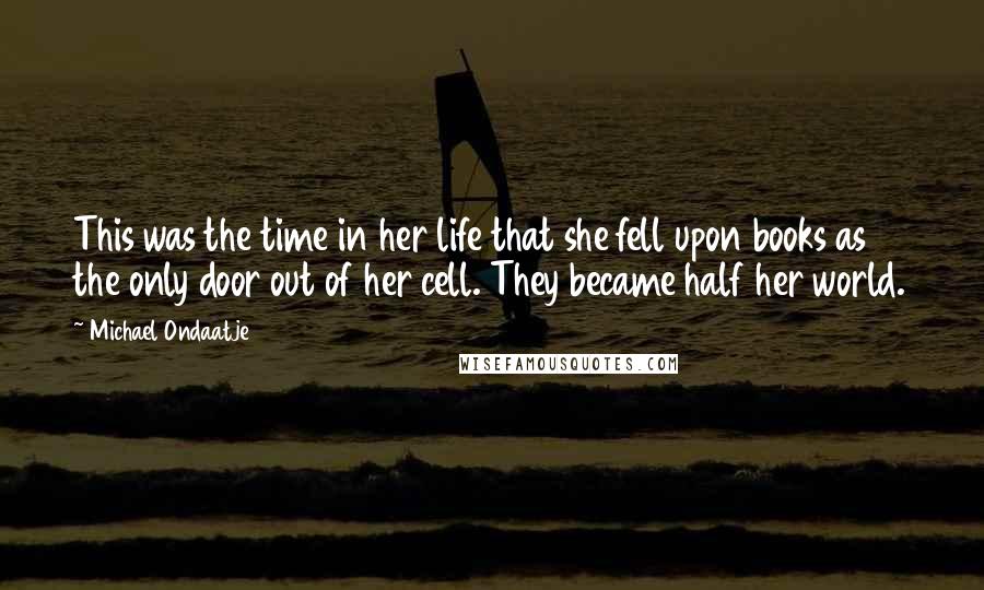 Michael Ondaatje Quotes: This was the time in her life that she fell upon books as the only door out of her cell. They became half her world.