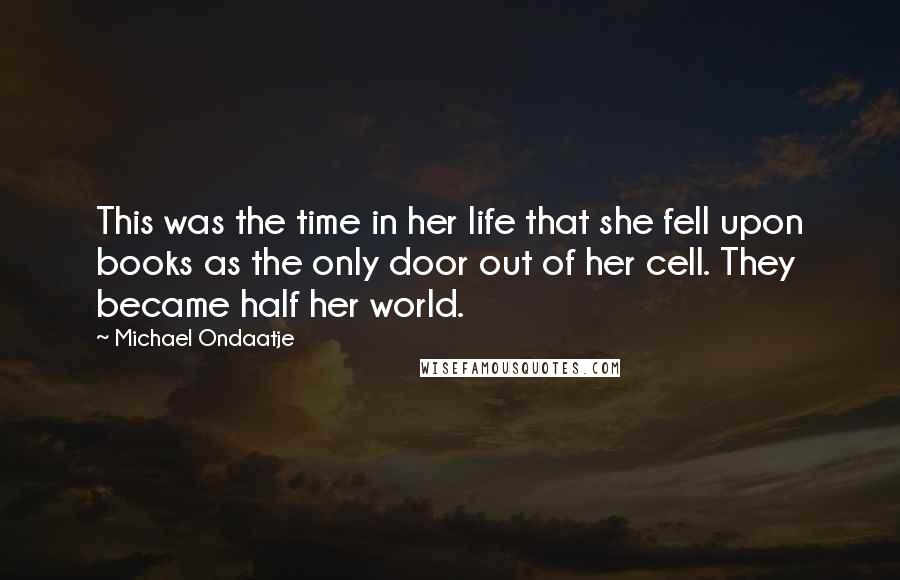 Michael Ondaatje Quotes: This was the time in her life that she fell upon books as the only door out of her cell. They became half her world.