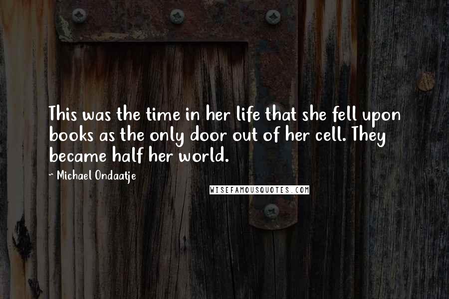 Michael Ondaatje Quotes: This was the time in her life that she fell upon books as the only door out of her cell. They became half her world.