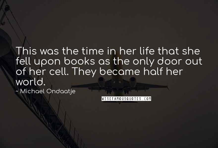 Michael Ondaatje Quotes: This was the time in her life that she fell upon books as the only door out of her cell. They became half her world.