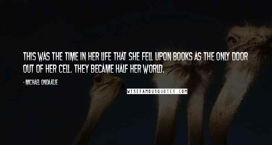 Michael Ondaatje Quotes: This was the time in her life that she fell upon books as the only door out of her cell. They became half her world.