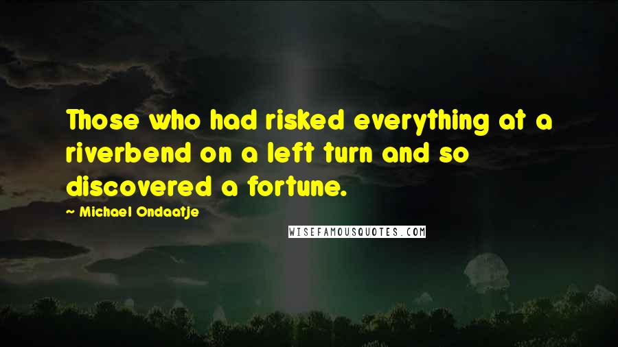 Michael Ondaatje Quotes: Those who had risked everything at a riverbend on a left turn and so discovered a fortune.