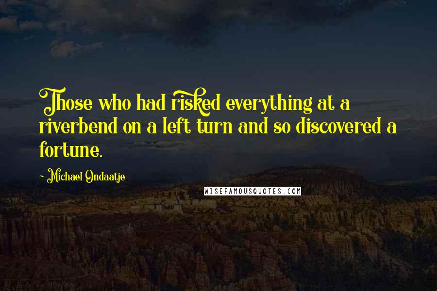 Michael Ondaatje Quotes: Those who had risked everything at a riverbend on a left turn and so discovered a fortune.