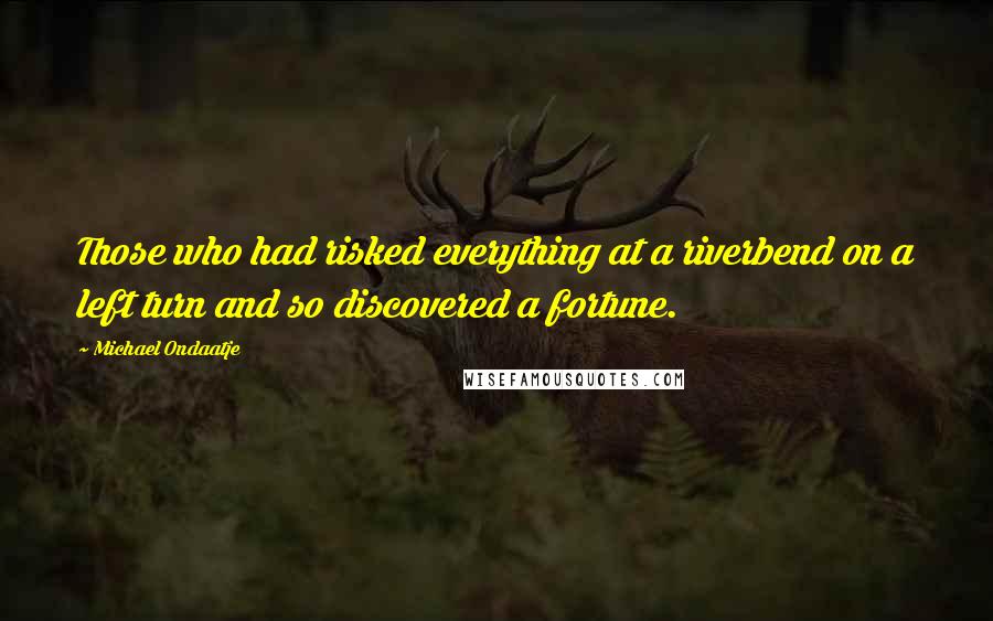 Michael Ondaatje Quotes: Those who had risked everything at a riverbend on a left turn and so discovered a fortune.