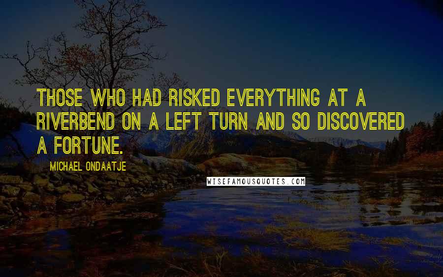 Michael Ondaatje Quotes: Those who had risked everything at a riverbend on a left turn and so discovered a fortune.