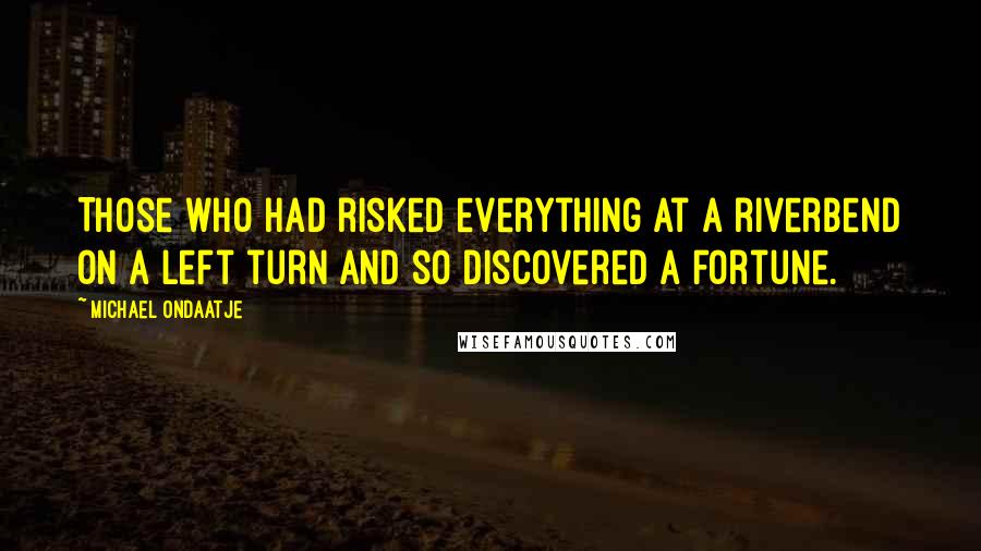 Michael Ondaatje Quotes: Those who had risked everything at a riverbend on a left turn and so discovered a fortune.