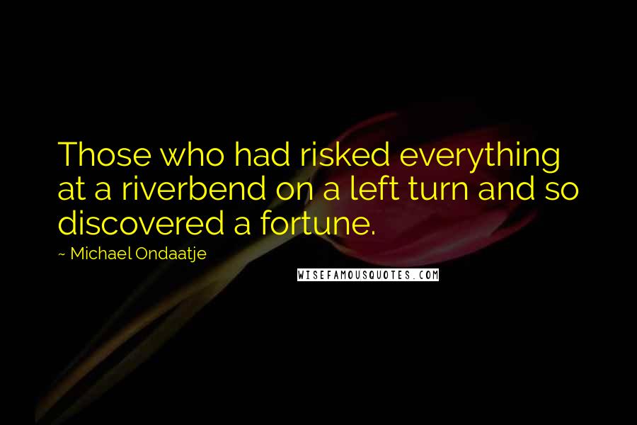 Michael Ondaatje Quotes: Those who had risked everything at a riverbend on a left turn and so discovered a fortune.