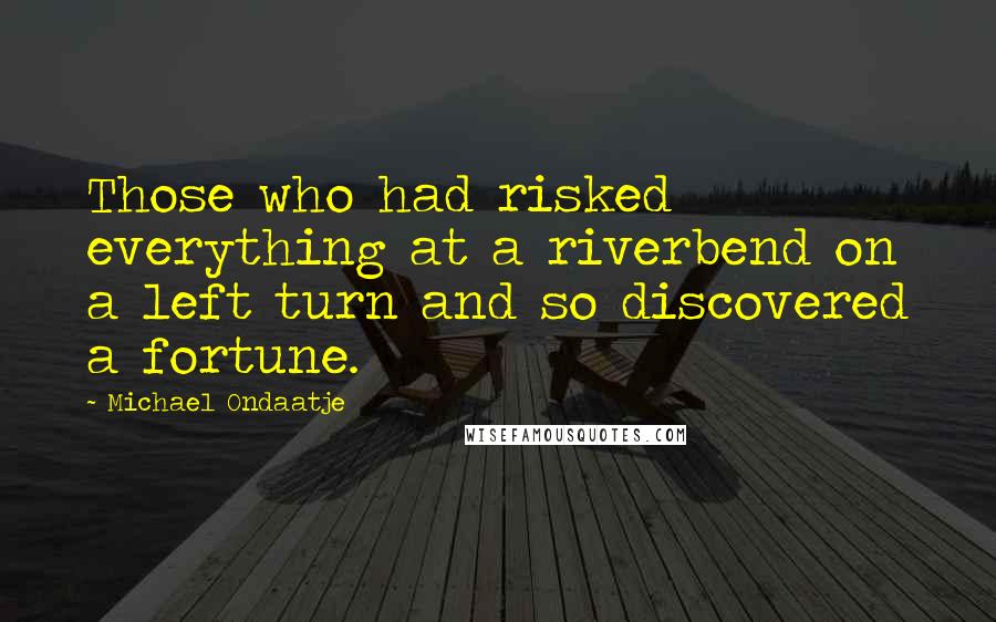 Michael Ondaatje Quotes: Those who had risked everything at a riverbend on a left turn and so discovered a fortune.