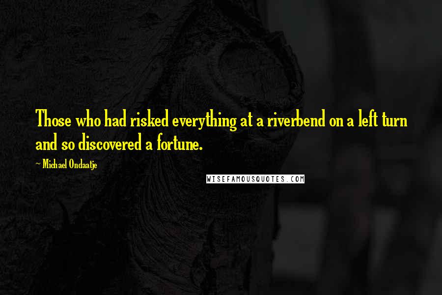 Michael Ondaatje Quotes: Those who had risked everything at a riverbend on a left turn and so discovered a fortune.