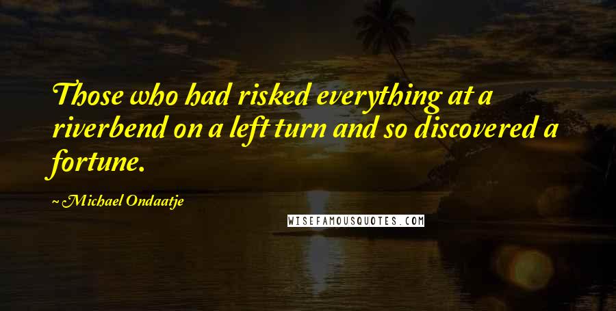 Michael Ondaatje Quotes: Those who had risked everything at a riverbend on a left turn and so discovered a fortune.