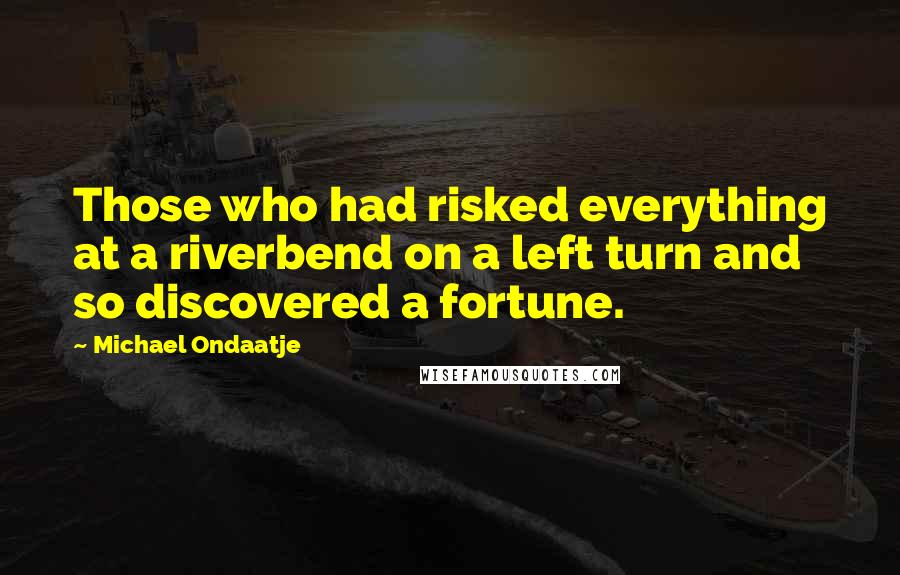 Michael Ondaatje Quotes: Those who had risked everything at a riverbend on a left turn and so discovered a fortune.