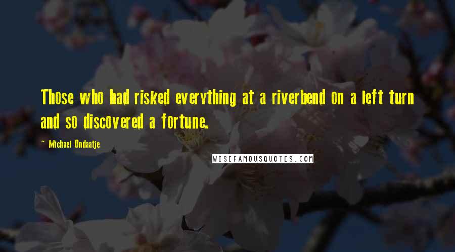 Michael Ondaatje Quotes: Those who had risked everything at a riverbend on a left turn and so discovered a fortune.