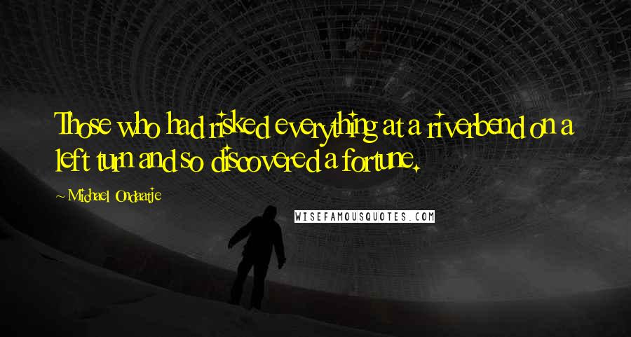 Michael Ondaatje Quotes: Those who had risked everything at a riverbend on a left turn and so discovered a fortune.