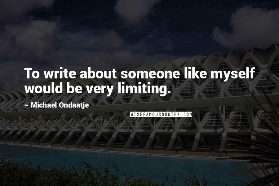Michael Ondaatje Quotes: To write about someone like myself would be very limiting.