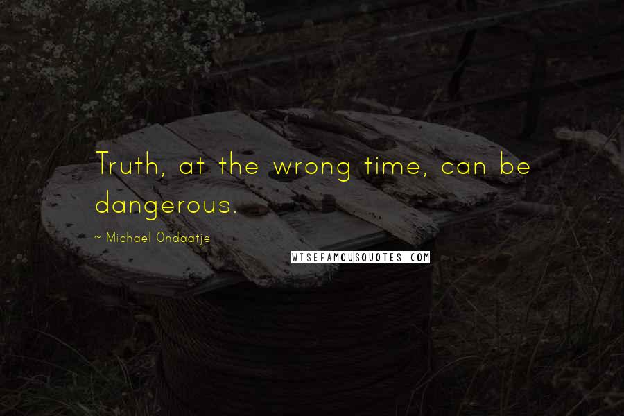 Michael Ondaatje Quotes: Truth, at the wrong time, can be dangerous.