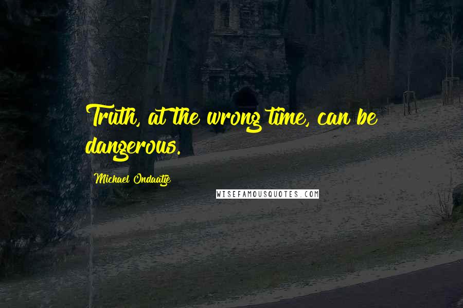 Michael Ondaatje Quotes: Truth, at the wrong time, can be dangerous.