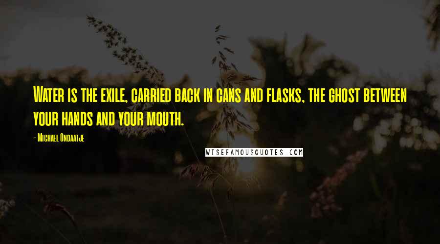 Michael Ondaatje Quotes: Water is the exile, carried back in cans and flasks, the ghost between your hands and your mouth.