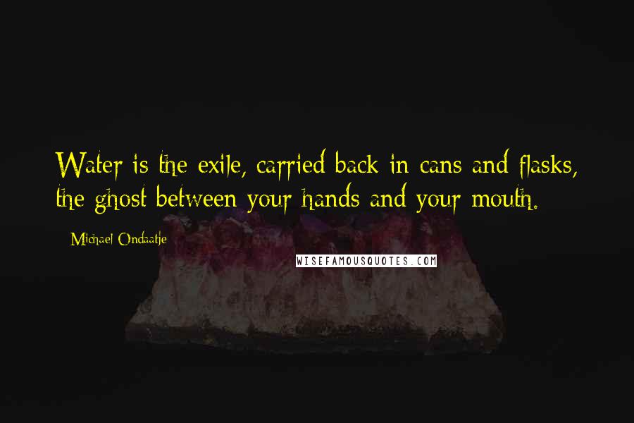 Michael Ondaatje Quotes: Water is the exile, carried back in cans and flasks, the ghost between your hands and your mouth.