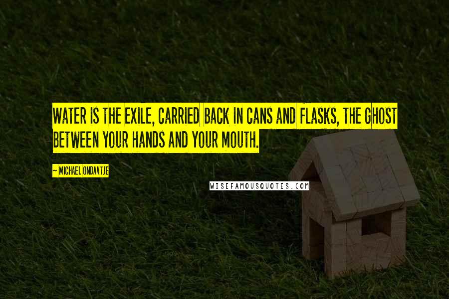 Michael Ondaatje Quotes: Water is the exile, carried back in cans and flasks, the ghost between your hands and your mouth.