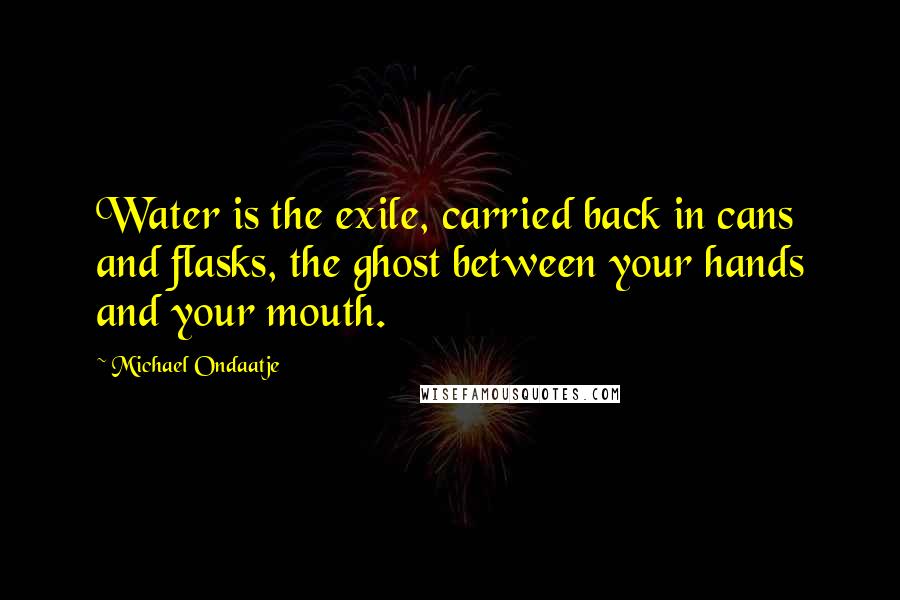Michael Ondaatje Quotes: Water is the exile, carried back in cans and flasks, the ghost between your hands and your mouth.